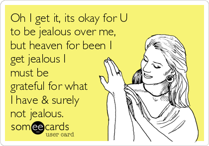 Oh I get it, its okay for U
to be jealous over me,
but heaven for been I
get jealous I
must be
grateful for what
I have & surely
not jealous.