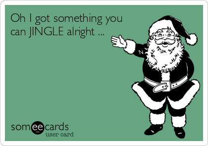 Oh I got something you
can JINGLE alright ...
