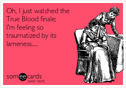 Oh, I just watched the
True Blood finale;
I'm feeling so
traumatized by its
lameness.....