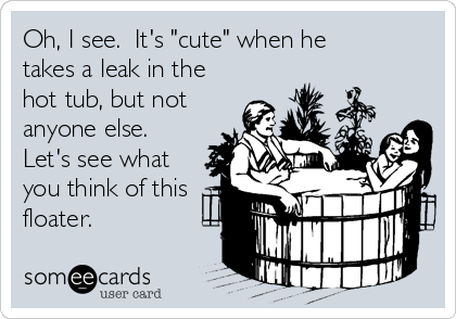 Oh, I see.  It's "cute" when he
takes a leak in the
hot tub, but not
anyone else. 
Let's see what
you think of this
floater.