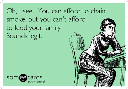 Oh, I see.  You can afford to chain
smoke, but you can't afford
to feed your family.
Sounds legit.