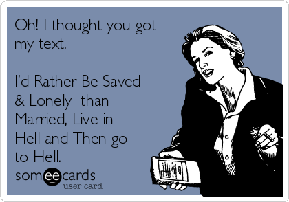 Oh! I thought you got
my text.

I’d Rather Be Saved
& Lonely  than
Married, Live in
Hell and Then go
to Hell.
