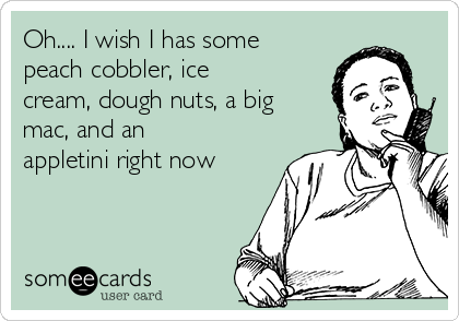 Oh.... I wish I has some
peach cobbler, ice
cream, dough nuts, a big
mac, and an
appletini right now