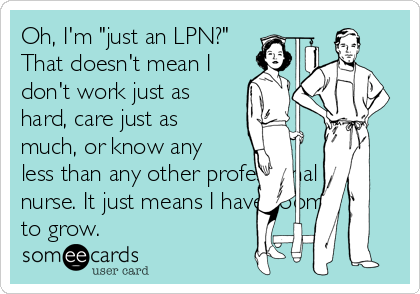 Oh, I'm "just an LPN?"
That doesn't mean I
don't work just as
hard, care just as
much, or know any
less than any other professional
nurse. It just means I have room
to grow.