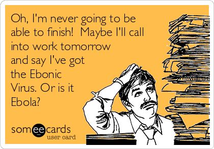 Oh, I'm never going to be
able to finish!  Maybe I'll call
into work tomorrow
and say I've got
the Ebonic
Virus. Or is it
Ebola?