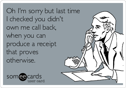Oh I'm sorry but last time
I checked you didn't
own me call back,
when you can
produce a receipt
that proves
otherwise.