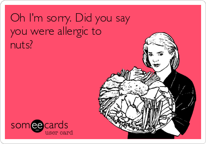 Oh I'm sorry. Did you say
you were allergic to
nuts?
