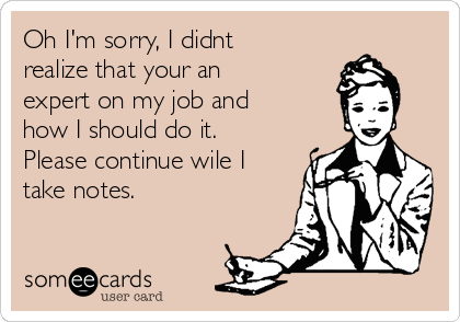 Oh I'm sorry, I didnt
realize that your an
expert on my job and
how I should do it.
Please continue wile I
take notes.