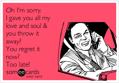 Oh I'm sorry.
I gave you all my
love and soul & 
you throw it
away?
You regret it
now?
Too late!