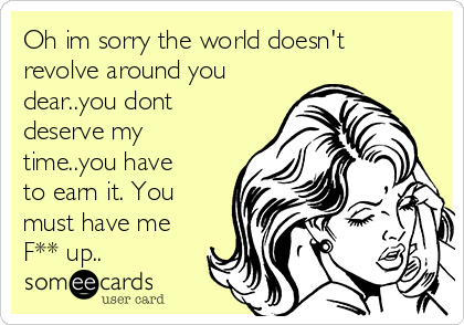 Oh im sorry the world doesn't
revolve around you
dear..you dont
deserve my
time..you have
to earn it. You
must have me
F** up..