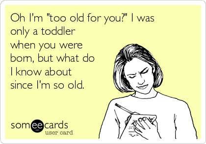 Oh I'm "too old for you?" I was
only a toddler
when you were
born, but what do
I know about
since I'm so old. 