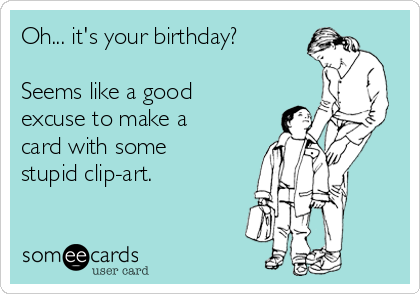 Oh... it's your birthday?

Seems like a good
excuse to make a
card with some
stupid clip-art.
