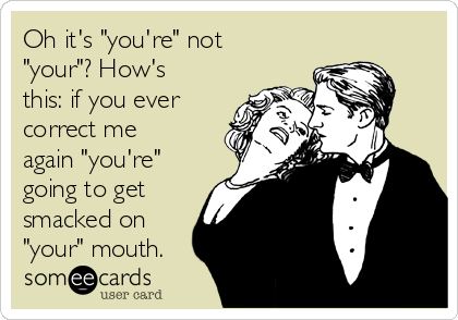Oh it's "you're" not
"your"? How's
this: if you ever
correct me
again "you're"
going to get
smacked on
"your" mouth. 