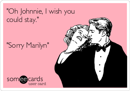 "Oh Johnnie, I wish you
could stay."


"Sorry Marilyn"