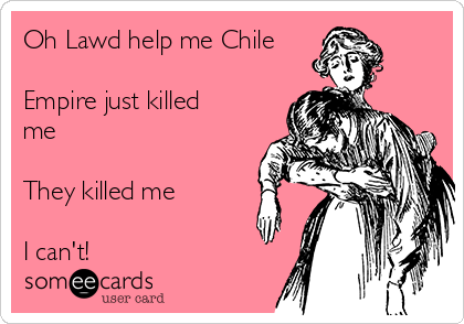 Oh Lawd help me Chile

Empire just killed
me

They killed me

I can't!