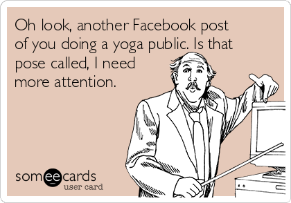 Oh look, another Facebook post
of you doing a yoga public. Is that
pose called, I need
more attention.