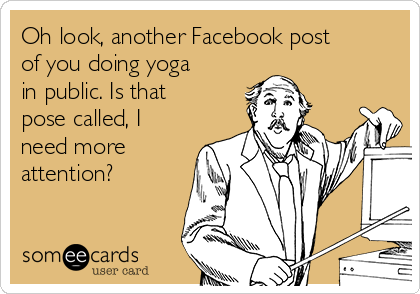 Oh look, another Facebook post
of you doing yoga
in public. Is that
pose called, I
need more
attention? 