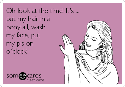 Oh look at the time! It's ...
put my hair in a
ponytail, wash
my face, put
my pjs on
o´clock!