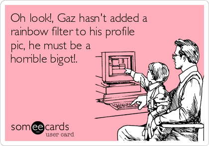 Oh look!, Gaz hasn't added a
rainbow filter to his profile
pic, he must be a
horrible bigot!.