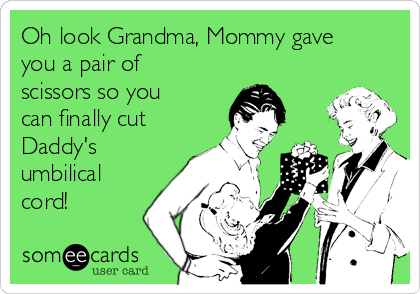 Oh look Grandma, Mommy gave
you a pair of
scissors so you
can finally cut
Daddy's
umbilical
cord!  