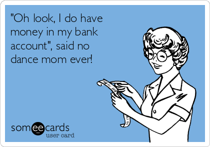 "Oh look, I do have
money in my bank
account", said no
dance mom ever!