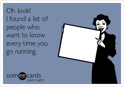 Oh look!
I found a list of
people who
want to know
every time you
go running.