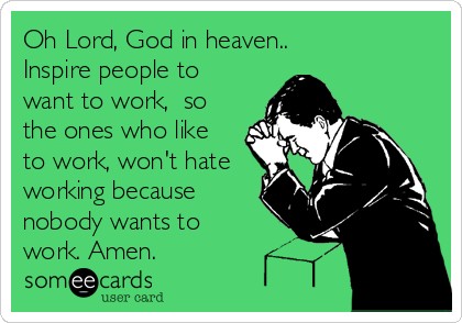Oh Lord, God in heaven..
Inspire people to
want to work,  so
the ones who like
to work, won't hate
working because
nobody wants to
work. Amen.