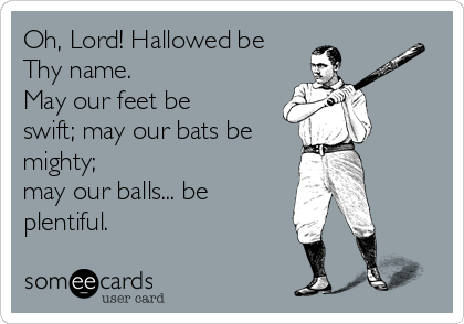 Oh, Lord! Hallowed be
Thy name.
May our feet be
swift; may our bats be
mighty;
may our balls... be
plentiful. 