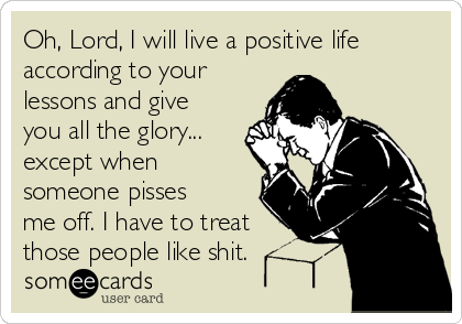 Oh, Lord, I will live a positive life
according to your
lessons and give
you all the glory...
except when
someone pisses
me off. I have to treat
those people like shit.