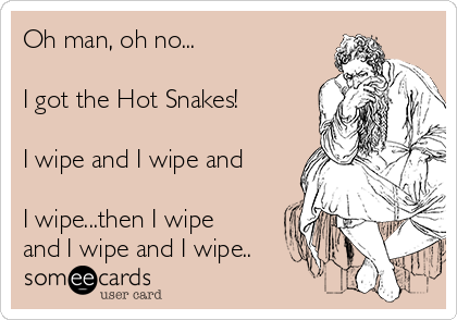 Oh man, oh no... 

I got the Hot Snakes!

I wipe and I wipe and

I wipe...then I wipe
and I wipe and I wipe..