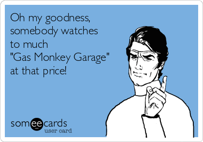Oh my goodness,
somebody watches
to much
"Gas Monkey Garage"
at that price!