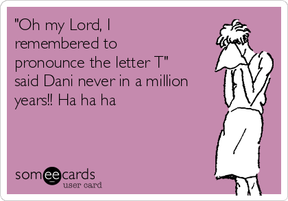 "Oh my Lord, I
remembered to
pronounce the letter T"
said Dani never in a million
years!! Ha ha ha