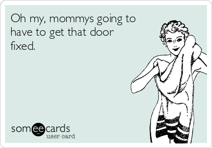 Oh my, mommys going to
have to get that door
fixed.