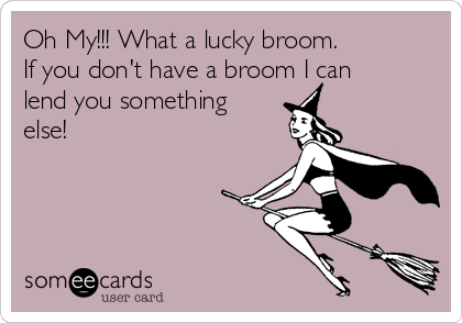 Oh My!!! What a lucky broom. 
If you don't have a broom I can
lend you something
else!