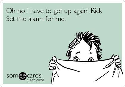 Oh no I have to get up again! Rick
Set the alarm for me.