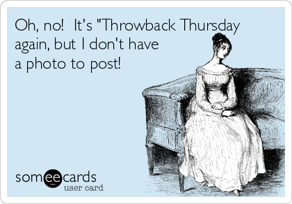 Oh, no!  It's "Throwback Thursday
again, but I don't have
a photo to post!