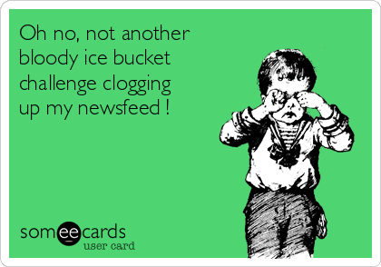 Oh no, not another
bloody ice bucket
challenge clogging
up my newsfeed !