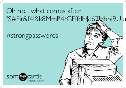 Oh no... what comes after
"S#Fir&f4I&k8MmB4rGFffdh$t67Hhbi9UIuytrtuyGbvjjT5rgy7^%4r6yhjhnJTttgJK()8u8pUIByuyugghuH..."?

#strongpasswords