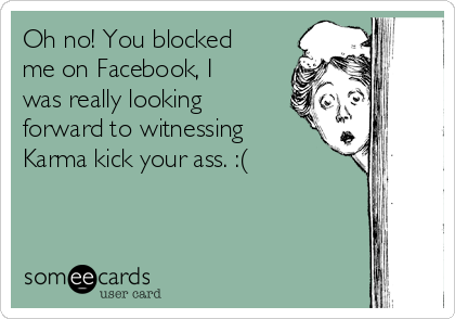 Oh no! You blocked
me on Facebook, I
was really looking
forward to witnessing
Karma kick your ass. :( 