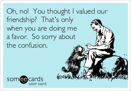 Oh, no!  You thought I valued our
friendship?  That's only
when you are doing me
a favor.  So sorry about
the confusion.