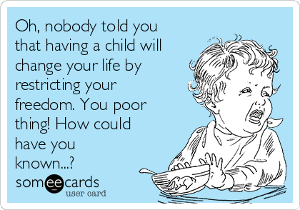 Oh, nobody told you
that having a child will
change your life by
restricting your
freedom. You poor
thing! How could
have you
known...?