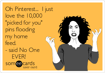 Oh Pinterest...  I just
love the 10,000 
"picked for you"
pins flooding
my home
feed.   
- said No One
    EVER!