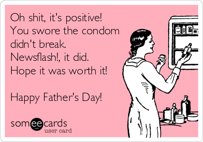 Oh shit, it's positive!
You swore the condom
didn't break.
Newsflash!, it did.
Hope it was worth it!

Happy Father's Day!
