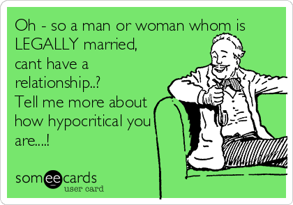 Oh - so a man or woman whom is
LEGALLY married,
cant have a
relationship..?
Tell me more about
how hypocritical you
are....! 