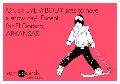 Oh, so EVERYBODY gets to have
a snow day!! Except
for El Dorado,
ARKANSAS