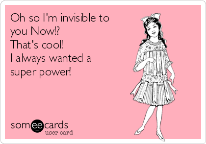 Oh so I'm invisible to
you Now!? 
That's cool!
I always wanted a
super power!
