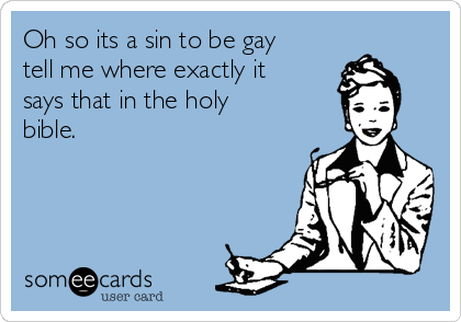 Oh so its a sin to be gay
tell me where exactly it
says that in the holy
bible.