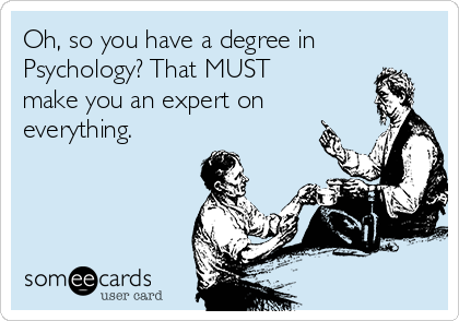 Oh, so you have a degree in
Psychology? That MUST
make you an expert on
everything.