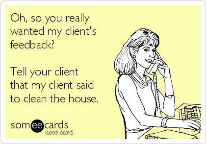 Oh, so you really
wanted my client's 
feedback?  

Tell your client
that my client said
to clean the house. 