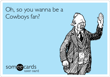 Oh, so you wanna be a
Cowboys fan? 